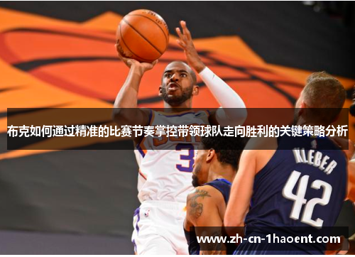 布克如何通过精准的比赛节奏掌控带领球队走向胜利的关键策略分析 布克如何通过精准的比赛节奏掌控带领球队走向胜利的关键策略分析