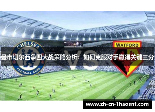 曼市切尔西争四大战策略分析:如何克服对手赢得关键三分 曼市切尔西争四大战策略分析:如何克服对手赢得关键三分