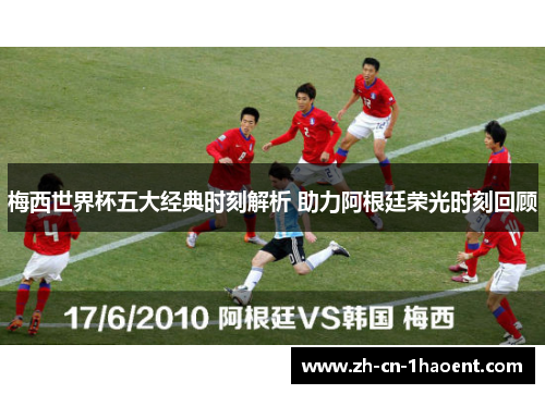 梅西世界杯五大经典时刻解析 助力阿根廷荣光时刻回顾