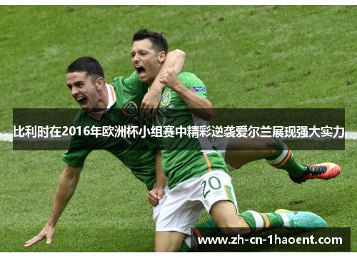 比利时在2016年欧洲杯小组赛中精彩逆袭爱尔兰展现强大实力 比利时在2016年欧洲杯小组赛中精彩逆袭爱尔兰展现强大实力