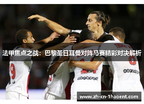 法甲焦点之战:巴黎圣日耳曼对阵马赛精彩对决解析 法甲焦点之战:巴黎圣日耳曼对阵马赛精彩对决解析
