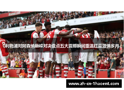利物浦对阿森纳巅峰对决盘点五大震撼瞬间重温红蓝激情岁月 利物浦对阿森纳巅峰对决盘点五大震撼瞬间重温红蓝激情岁月