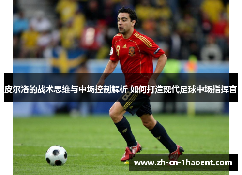 皮尔洛的战术思维与中场控制解析 如何打造现代足球中场指挥官 皮尔洛的战术思维与中场控制解析 如何打造现代足球中场指挥官