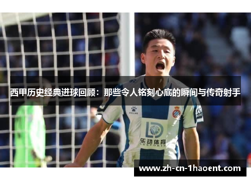 西甲历史经典进球回顾:那些令人铭刻心底的瞬间与传奇射手 西甲历史经典进球回顾:那些令人铭刻心底的瞬间与传奇射手