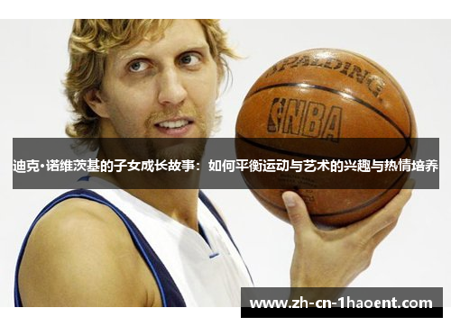迪克·诺维茨基的子女成长故事:如何平衡运动与艺术的兴趣与热情培养 迪克·诺维茨基的子女成长故事:如何平衡运动与艺术的兴趣与热情培养