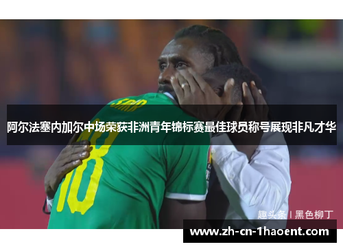 阿尔法塞内加尔中场荣获非洲青年锦标赛最佳球员称号展现非凡才华