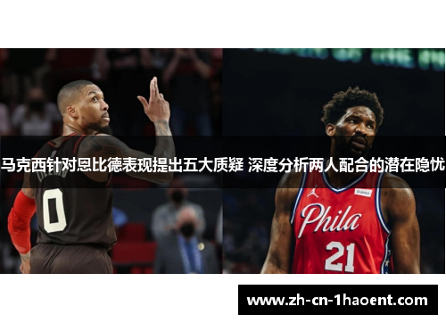 马克西针对恩比德表现提出五大质疑 深度分析两人配合的潜在隐忧