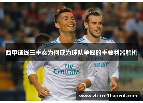 西甲锋线三重奏为何成为球队争冠的重要利器解析