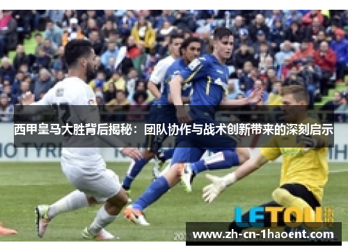 西甲皇马大胜背后揭秘：团队协作与战术创新带来的深刻启示
