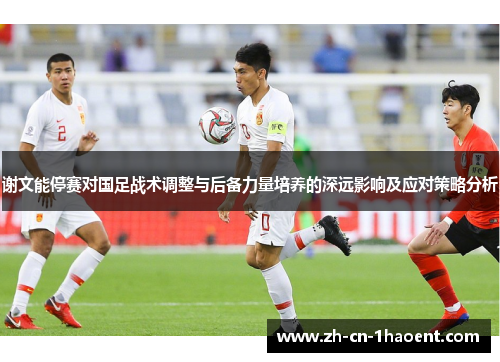 谢文能停赛对国足战术调整与后备力量培养的深远影响及应对策略分析