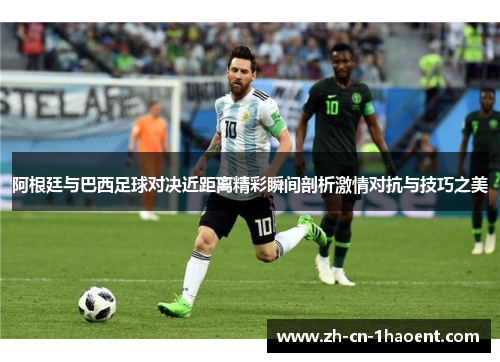 阿根廷与巴西足球对决近距离精彩瞬间剖析激情对抗与技巧之美 阿根廷与巴西足球对决近距离精彩瞬间剖析激情对抗与技巧之美