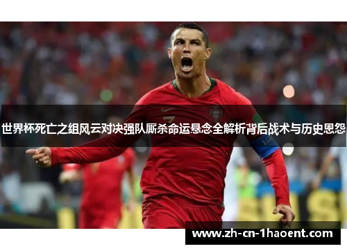 世界杯死亡之组风云对决强队厮杀命运悬念全解析背后战术与历史恩怨 世界杯死亡之组风云对决强队厮杀命运悬念全解析背后战术与历史恩怨