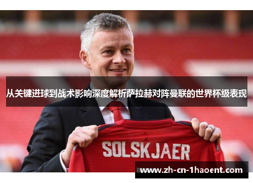 从关键进球到战术影响深度解析萨拉赫对阵曼联的世界杯级表现