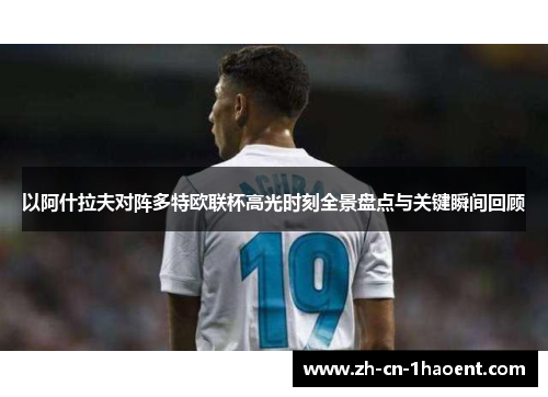 以阿什拉夫对阵多特欧联杯高光时刻全景盘点与关键瞬间回顾 以阿什拉夫对阵多特欧联杯高光时刻全景盘点与关键瞬间回顾