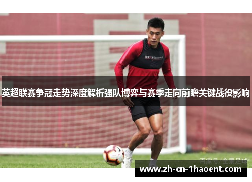 英超联赛争冠走势深度解析强队博弈与赛季走向前瞻关键战役影响 英超联赛争冠走势深度解析强队博弈与赛季走向前瞻关键战役影响