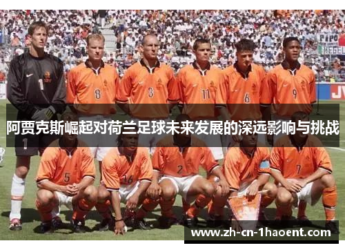 阿贾克斯崛起对荷兰足球未来发展的深远影响与挑战 阿贾克斯崛起对荷兰足球未来发展的深远影响与挑战