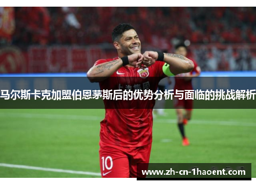 马尔斯卡克加盟伯恩茅斯后的优势分析与面临的挑战解析