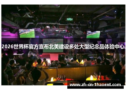 2026世界杯官方宣布北美建设多处大型纪念品体验中心 2026世界杯官方宣布北美建设多处大型纪念品体验中心