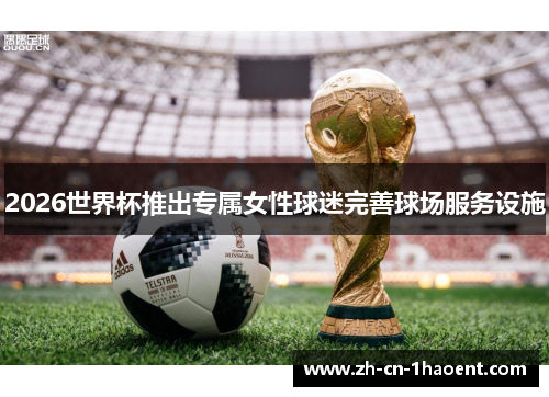 2026世界杯推出专属女性球迷完善球场服务设施 2026世界杯推出专属女性球迷完善球场服务设施