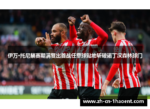 伊万·托尼禁赛期满复出首战任意球贴地斩破诺丁汉森林球门
